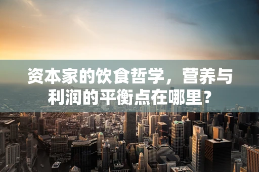 资本家的饮食哲学，营养与利润的平衡点在哪里？