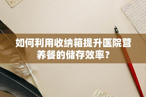 如何利用收纳箱提升医院营养餐的储存效率？