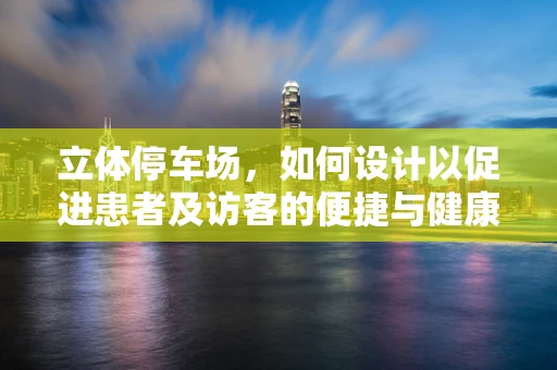 立体停车场，如何设计以促进患者及访客的便捷与健康？