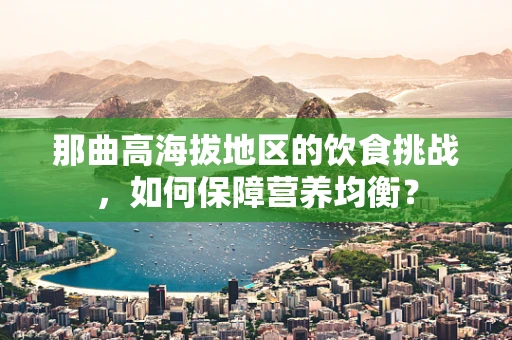 那曲高海拔地区的饮食挑战，如何保障营养均衡？