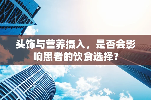 头饰与营养摄入，是否会影响患者的饮食选择？