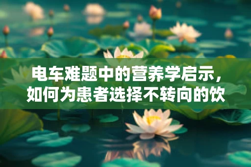 电车难题中的营养学启示，如何为患者选择不转向的饮食方案？