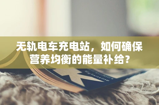 无轨电车充电站，如何确保营养均衡的能量补给？