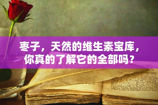 枣子，天然的维生素宝库，你真的了解它的全部吗？