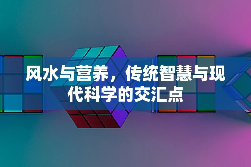 风水与营养，传统智慧与现代科学的交汇点