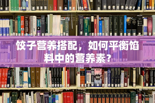 饺子营养搭配，如何平衡馅料中的营养素？