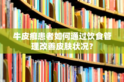 牛皮癣患者如何通过饮食管理改善皮肤状况？