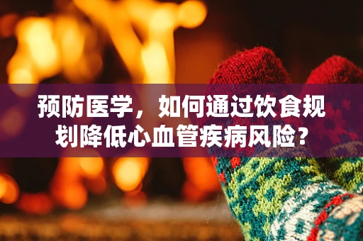 预防医学，如何通过饮食规划降低心血管疾病风险？