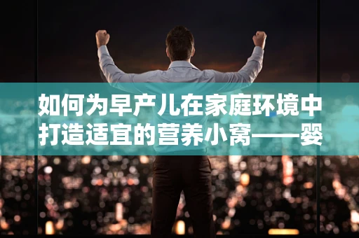 如何为早产儿在家庭环境中打造适宜的营养小窝——婴儿床的特别考量