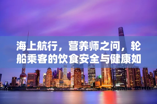 海上航行，营养师之问，轮船乘客的饮食安全与健康如何保障？