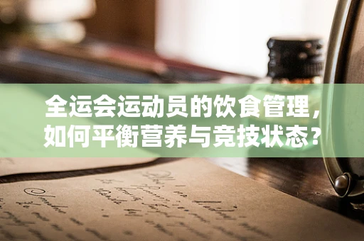 全运会运动员的饮食管理，如何平衡营养与竞技状态？