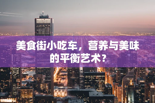 美食街小吃车，营养与美味的平衡艺术？