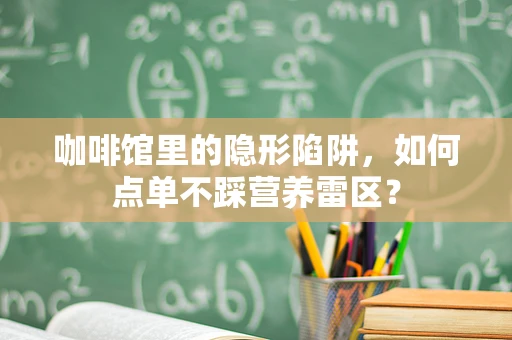 咖啡馆里的隐形陷阱，如何点单不踩营养雷区？