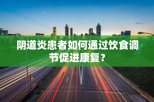 阴道炎患者如何通过饮食调节促进康复？