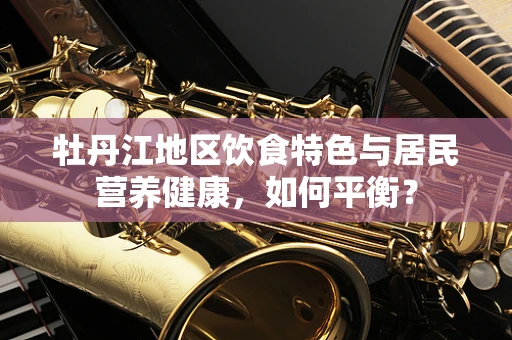 牡丹江地区饮食特色与居民营养健康，如何平衡？