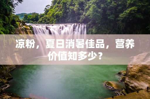 凉粉，夏日消暑佳品，营养价值知多少？