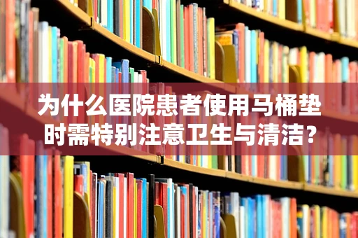 为什么医院患者使用马桶垫时需特别注意卫生与清洁？
