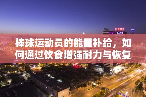 棒球运动员的能量补给，如何通过饮食增强耐力与恢复力？