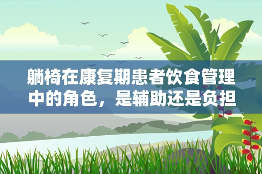 躺椅在康复期患者饮食管理中的角色，是辅助还是负担？