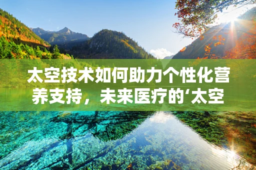 太空技术如何助力个性化营养支持，未来医疗的‘太空食谱’？