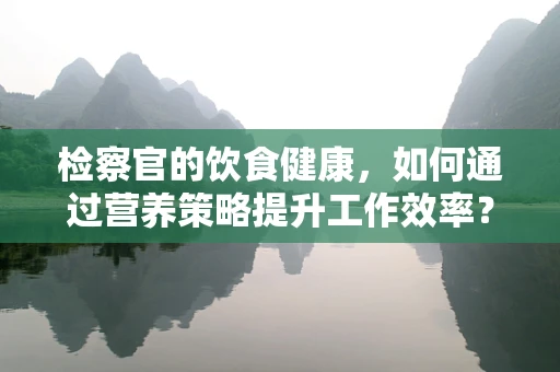 检察官的饮食健康，如何通过营养策略提升工作效率？