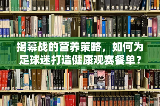 揭幕战的营养策略，如何为足球迷打造健康观赛餐单？