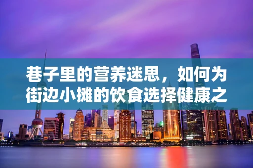 巷子里的营养迷思，如何为街边小摊的饮食选择健康之道？