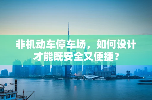 非机动车停车场，如何设计才能既安全又便捷？