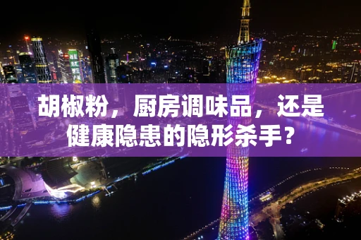 胡椒粉，厨房调味品，还是健康隐患的隐形杀手？
