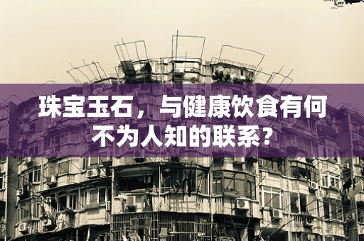 珠宝玉石，与健康饮食有何不为人知的联系？