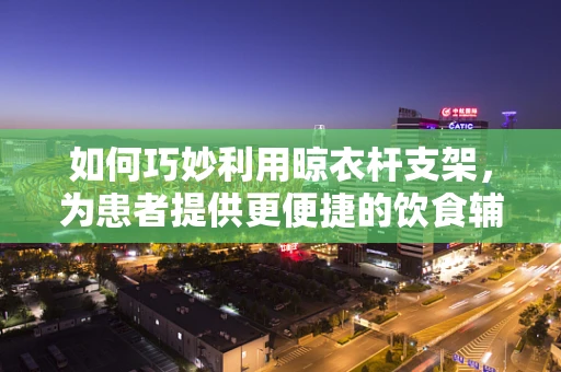 如何巧妙利用晾衣杆支架，为患者提供更便捷的饮食辅助？