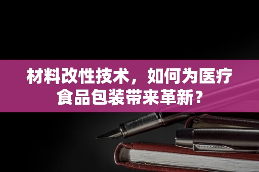 材料改性技术，如何为医疗食品包装带来革新？