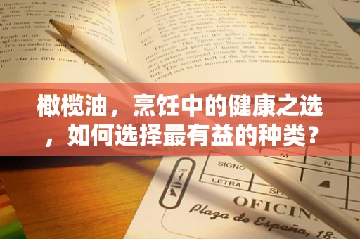 橄榄油，烹饪中的健康之选，如何选择最有益的种类？