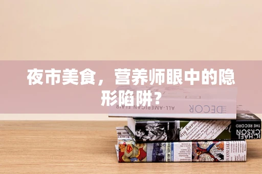 夜市美食，营养师眼中的隐形陷阱？